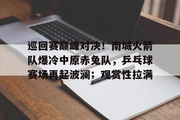 包含巡回赛巅峰对决！南城火箭队爆冷中原赤兔队，乒乓球赛场再起波澜；观赏性拉满的词条