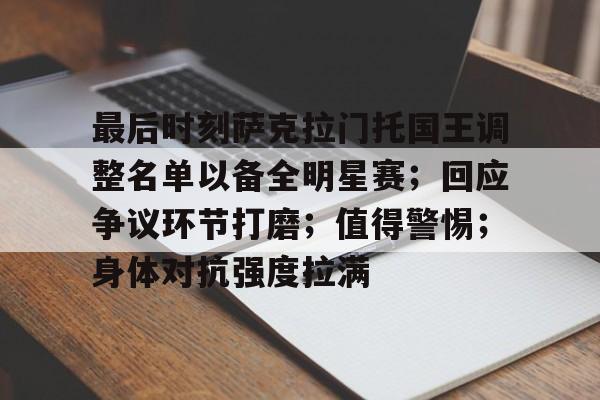 开云官网-最后时刻萨克拉门托国王调整名单以备全明星赛；回应争议环节打磨；值得警惕；身体对抗强度拉满的简单介绍