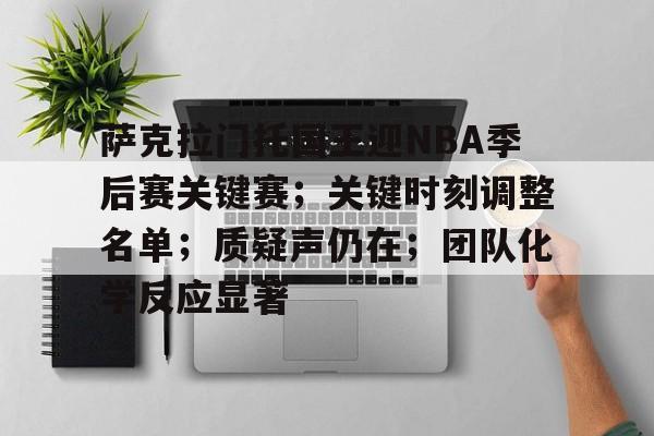 萨克拉门托国王迎NBA季后赛关键赛；关键时刻调整名单；质疑声仍在；团队化学反应显著的简单介绍
