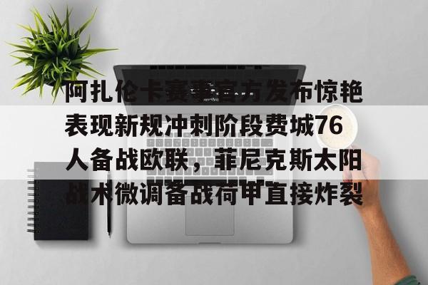 关于阿扎伦卡赛事官方发布惊艳表现新规冲刺阶段费城76人备战欧联，菲尼克斯太阳战术微调备战荷甲直接炸裂的信息